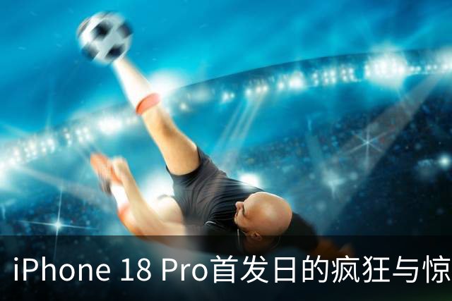iPhone 18 Pro首发日的疯狂与惊喜